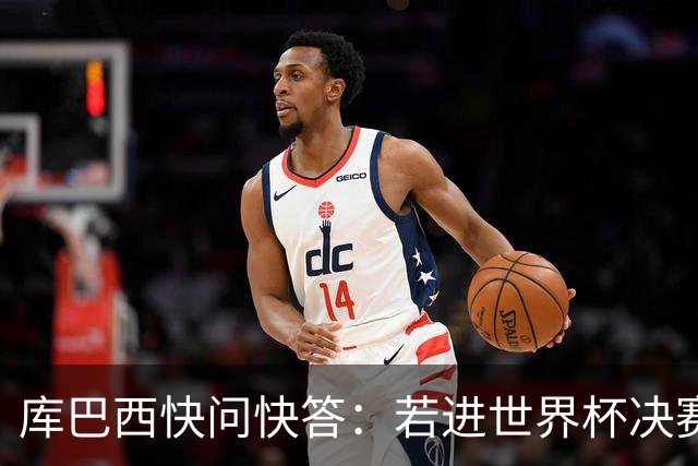 库巴西快问快答：若进世界杯决赛想踢阿根廷 最想和梅西换球衣